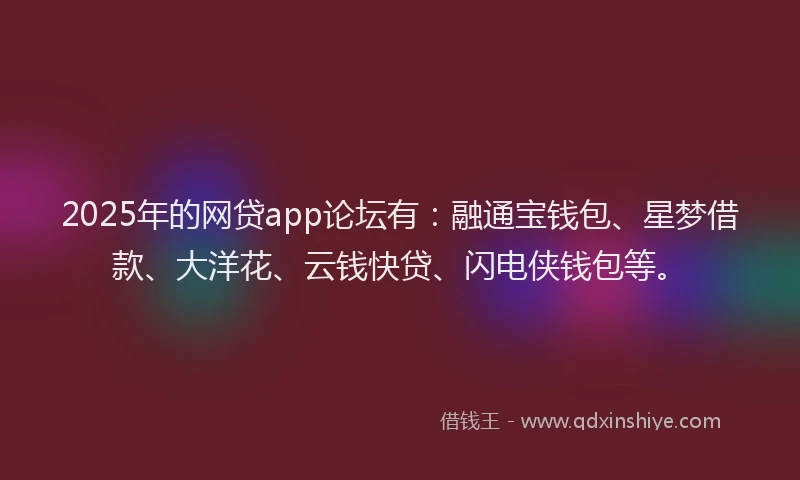 2025年的网贷app论坛有：融通宝钱包、星梦借款、大洋花、云钱快贷、闪电侠钱包等。