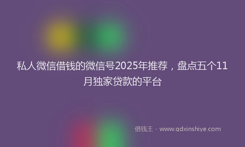 私人微信借钱的微信号2025年推荐，盘点五个11月独家贷款的平台