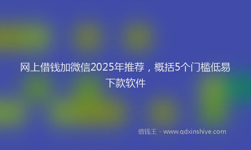 网上借钱加微信2025年推荐，概括5个门槛低易下款软件