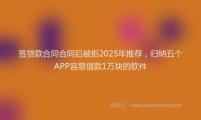 签贷款合同合同后被拒2025年推荐，归纳五个APP容易借款1万块的软件