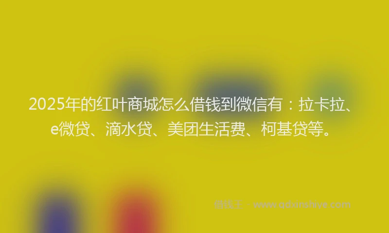 2025年的红叶商城怎么借钱到微信有：拉卡拉、e微贷、滴水贷、美团生活费、柯基贷等。