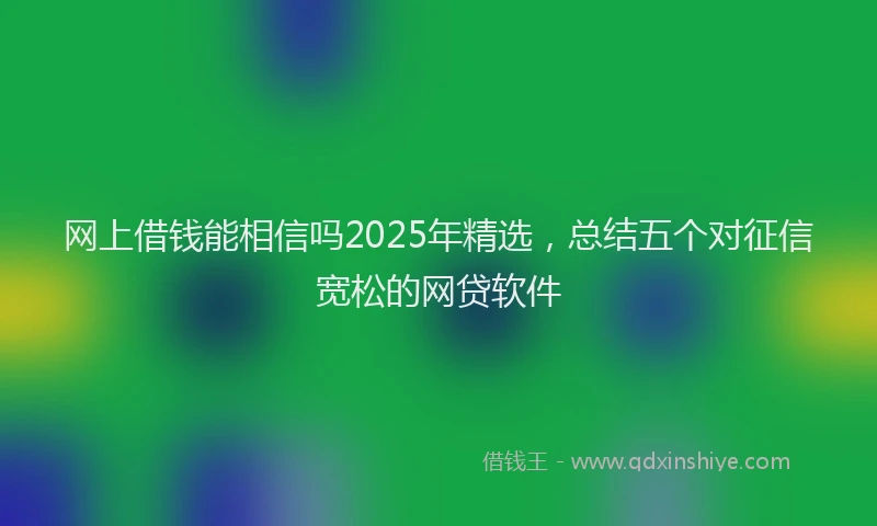 网上借钱能相信吗2025年精选，总结五个对征信宽松的网贷软件