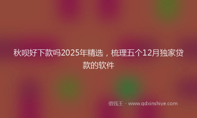 秋呗好下款吗2025年精选，梳理五个12月独家贷款的软件