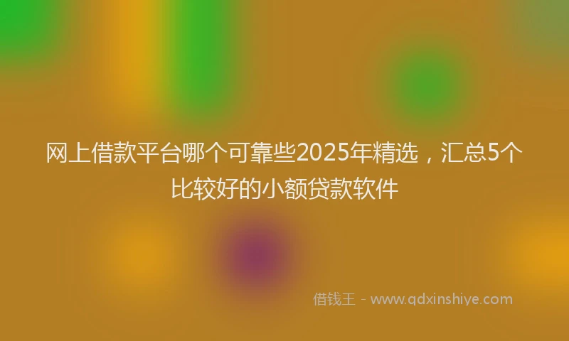 网上借款平台哪个可靠些2025年精选，汇总5个比较好的小额贷款软件