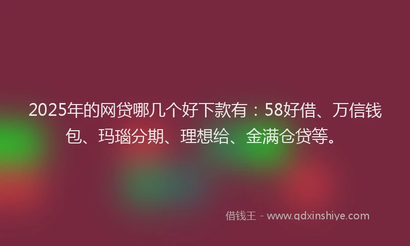 2025年的网贷哪几个好下款有：58好借、万信钱包、玛瑙分期、理想给、金满仓贷等。