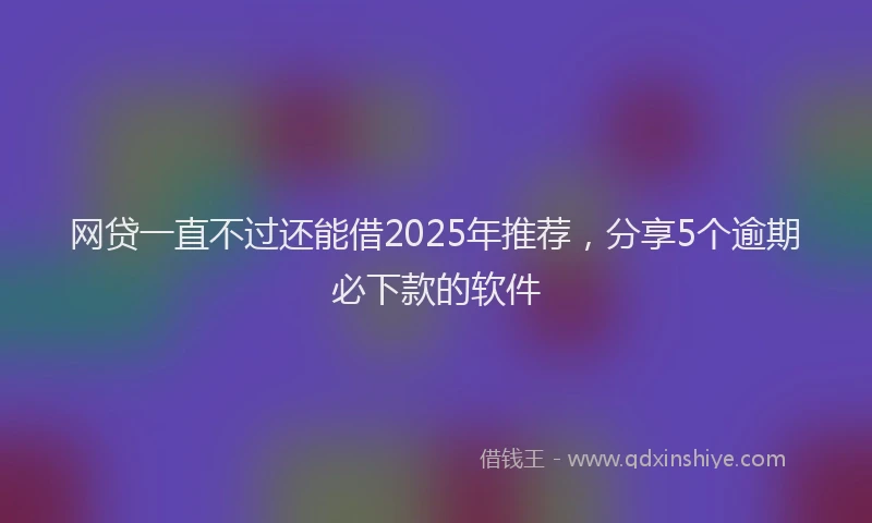网贷一直不过还能借2025年推荐，分享5个逾期必下款的软件