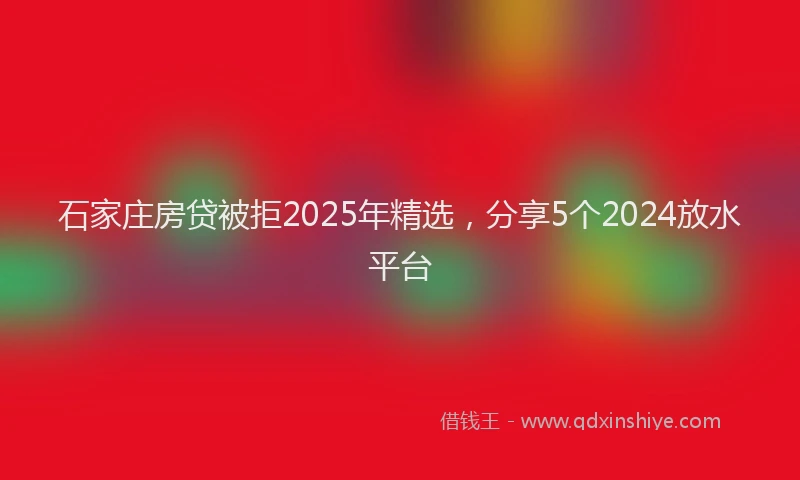 石家庄房贷被拒2025年精选，分享5个2024放水平台