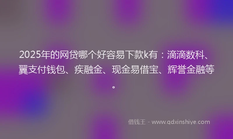2025年的网贷哪个好容易下款k有：滴滴数科、翼支付钱包、疾融金、现金易借宝、辉誉金融等。