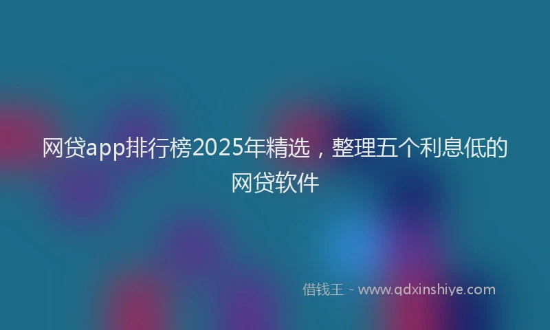 网贷app排行榜2025年精选，整理五个利息低的网贷软件