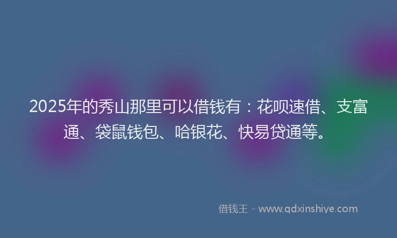 2025年的秀山那里可以借钱有：花呗速借、支富通、袋鼠钱包、哈银花、快易贷通等。