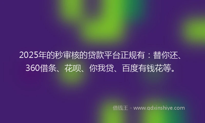 2025年的秒审核的贷款平台正规有：替你还、360借条、花呗、你我贷、百度有钱花等。