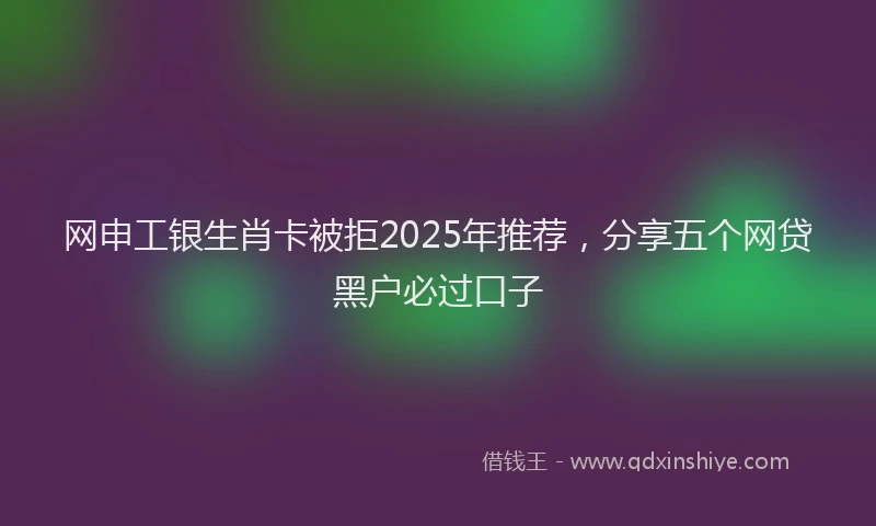 网申工银生肖卡被拒2025年推荐，分享五个网贷黑户必过口子