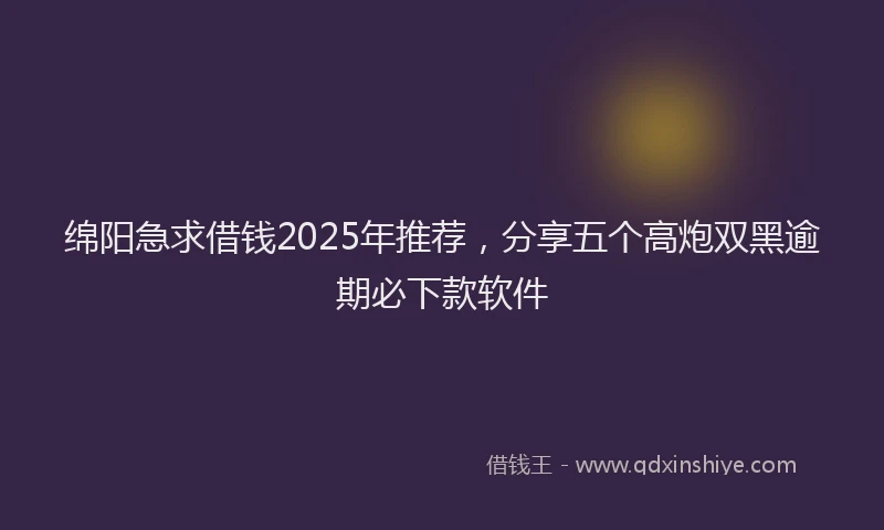 绵阳急求借钱2025年推荐，分享五个高炮双黑逾期必下款软件