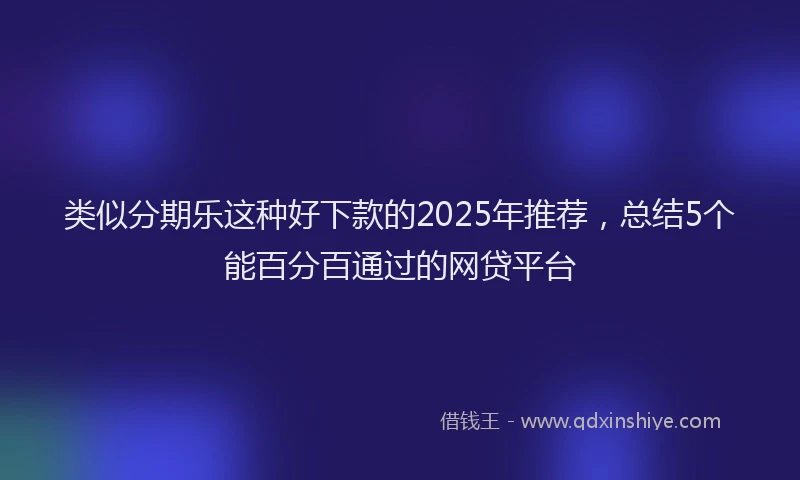 类似分期乐这种好下款的2025年推荐，总结5个能百分百通过的网贷平台