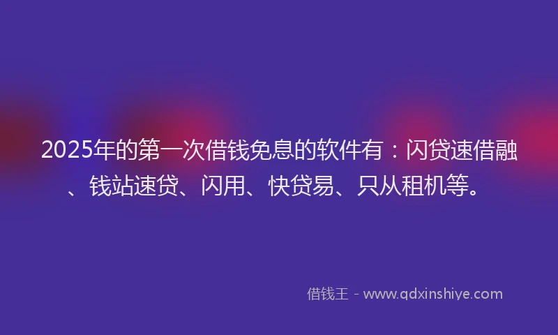 2025年的第一次借钱免息的软件有：闪贷速借融、钱站速贷、闪用、快贷易、只从租机等。