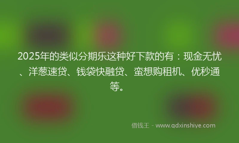 2025年的类似分期乐这种好下款的有：现金无忧、洋葱速贷、钱袋快融贷、蛮想购租机、优秒通等。