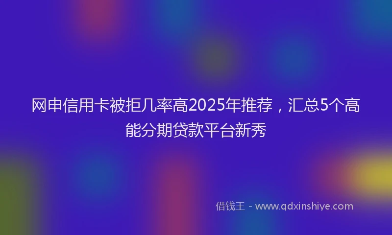 网申信用卡被拒几率高2025年推荐，汇总5个高能分期贷款平台新秀