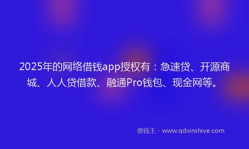 2025年的网络借钱app授权有：急速贷、开源商城、人人贷借款、融通Pro钱包、现金网等。