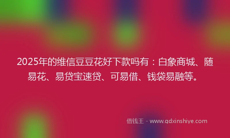 2025年的维信豆豆花好下款吗有：白象商城、随易花、易贷宝速贷、可易借、钱袋易融等。