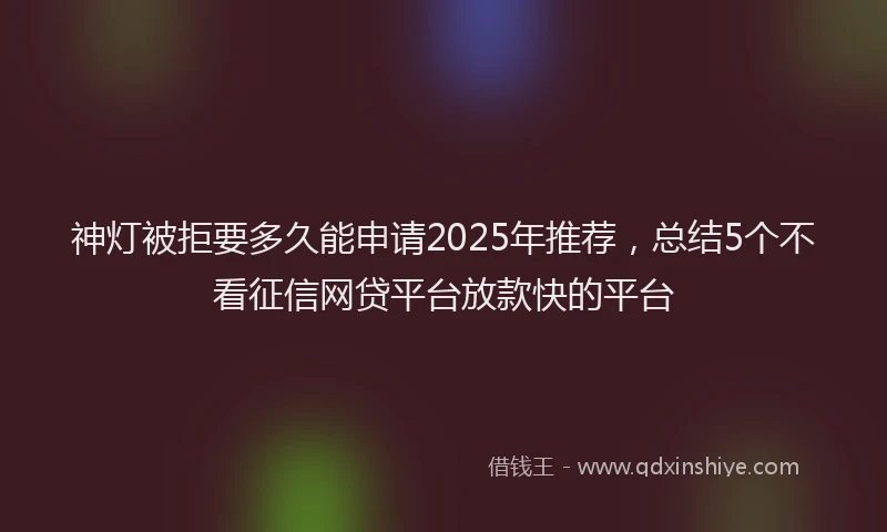 神灯被拒要多久能申请2025年推荐，总结5个不看征信网贷平台放款快的平台