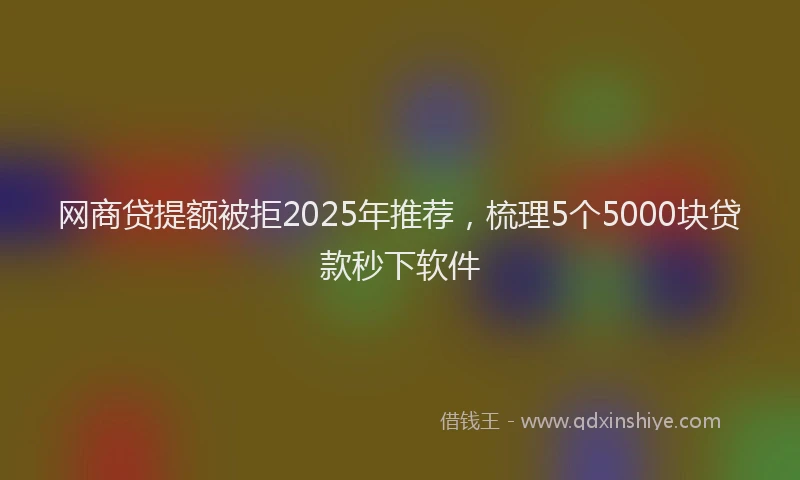 网商贷提额被拒2025年推荐，梳理5个5000块贷款秒下软件