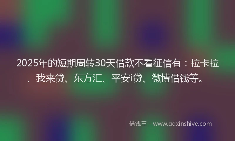 2025年的短期周转30天借款不看征信有：拉卡拉、我来贷、东方汇、平安i贷、微博借钱等。