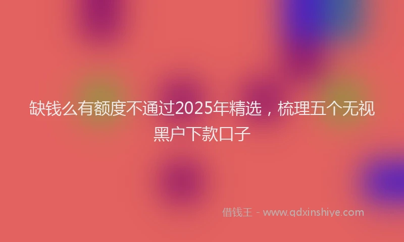 缺钱么有额度不通过2025年精选，梳理五个无视黑户下款口子