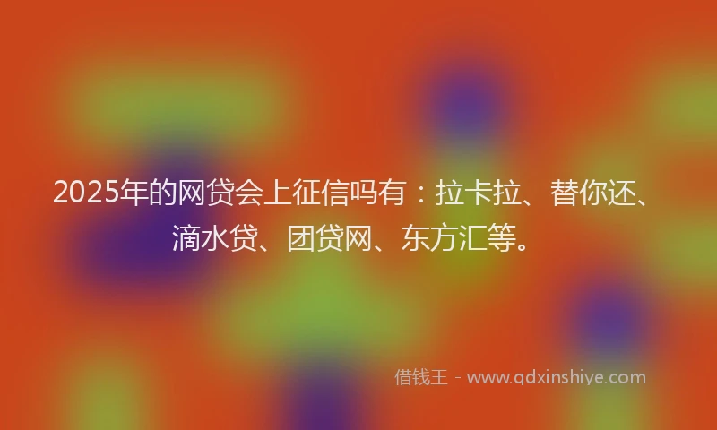 2025年的网贷会上征信吗有：拉卡拉、替你还、滴水贷、团贷网、东方汇等。