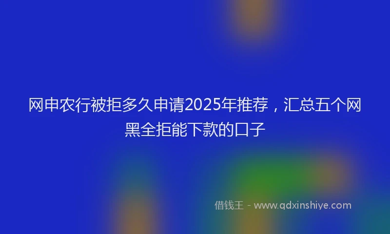 网申农行被拒多久申请2025年推荐，汇总五个网黑全拒能下款的口子
