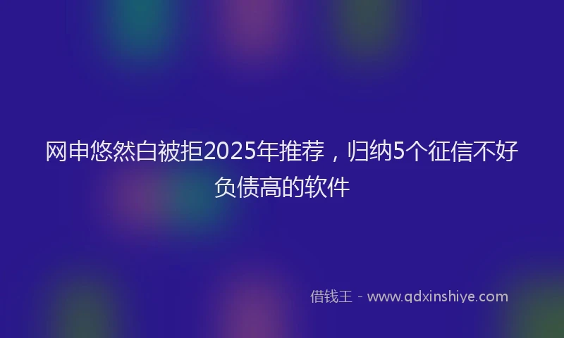 网申悠然白被拒2025年推荐，归纳5个征信不好负债高的软件