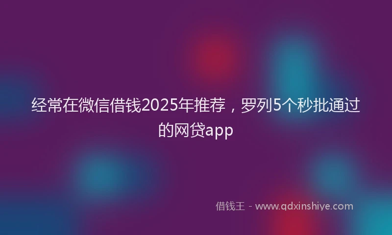 经常在微信借钱2025年推荐，罗列5个秒批通过的网贷app