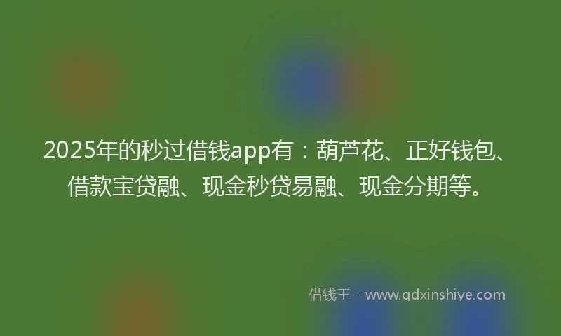 2025年的秒过借钱app有：葫芦花、正好钱包、借款宝贷融、现金秒贷易融、现金分期等。