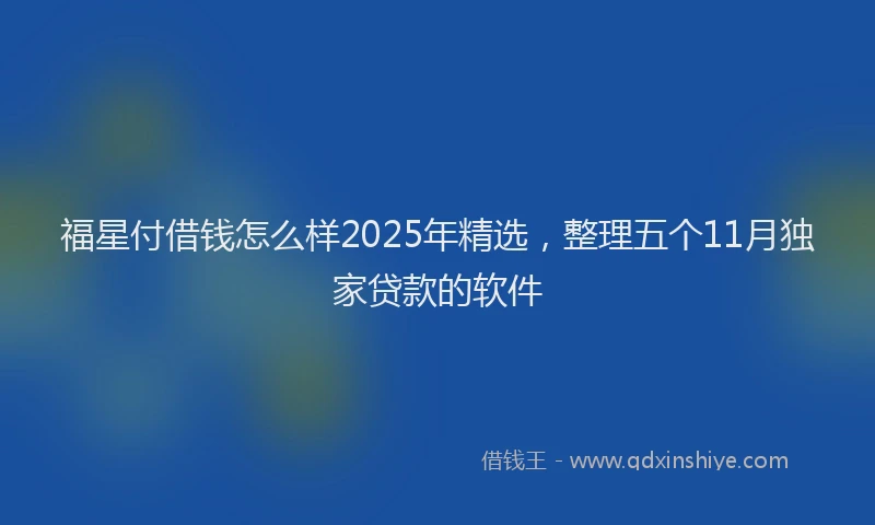 福星付借钱怎么样2025年精选，整理五个11月独家贷款的软件