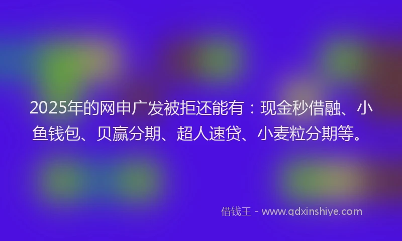 2025年的网申广发被拒还能有：现金秒借融、小鱼钱包、贝赢分期、超人速贷、小麦粒分期等。
