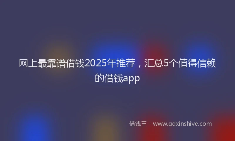 网上最靠谱借钱2025年推荐，汇总5个值得信赖的借钱app
