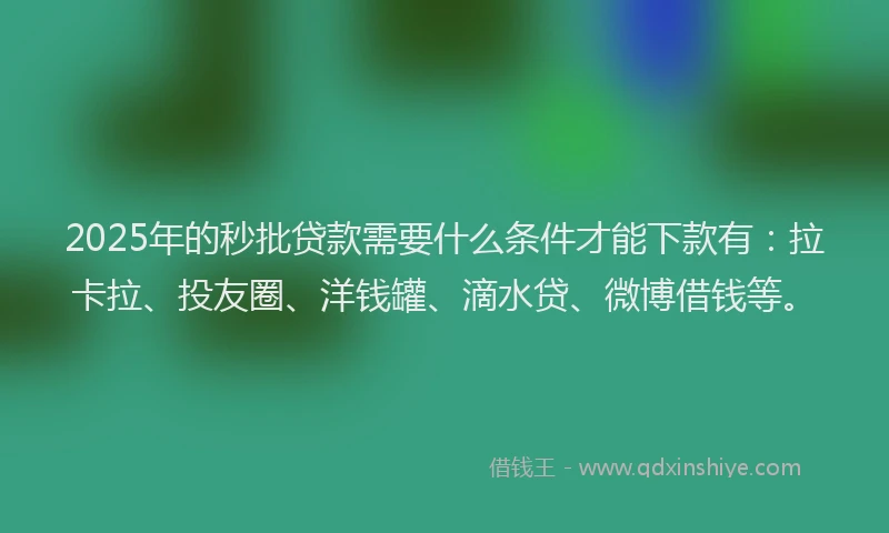 2025年的秒批贷款需要什么条件才能下款有：拉卡拉、投友圈、洋钱罐、滴水贷、微博借钱等。