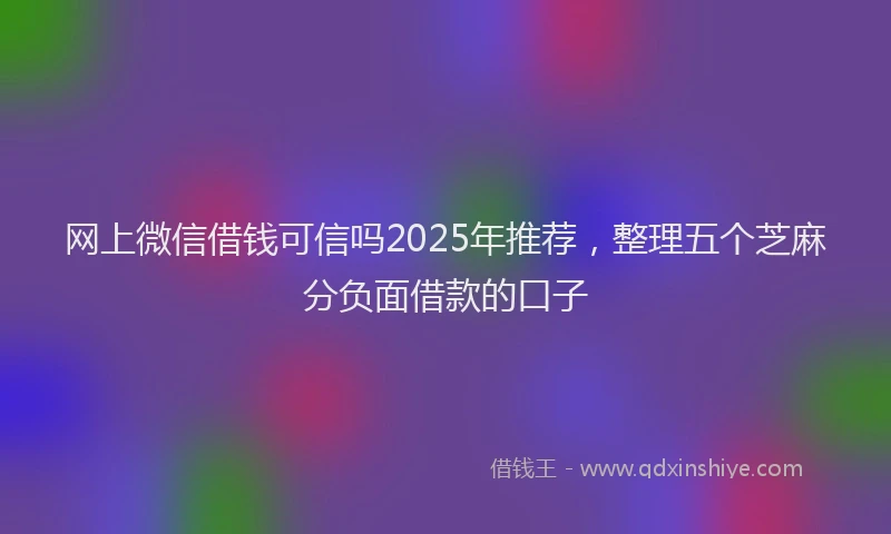 网上微信借钱可信吗2025年推荐，整理五个芝麻分负面借款的口子