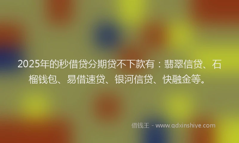 2025年的秒借贷分期贷不下款有：翡翠信贷、石榴钱包、易借速贷、银河信贷、快融金等。