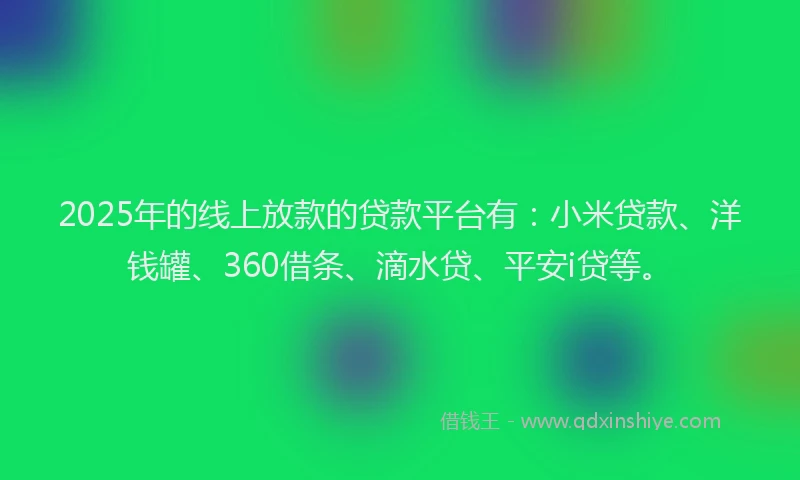 2025年的线上放款的贷款平台有：小米贷款、洋钱罐、360借条、滴水贷、平安i贷等。