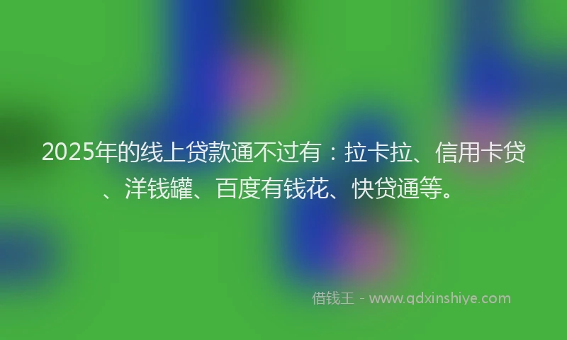 2025年的线上贷款通不过有：拉卡拉、信用卡贷、洋钱罐、百度有钱花、快贷通等。