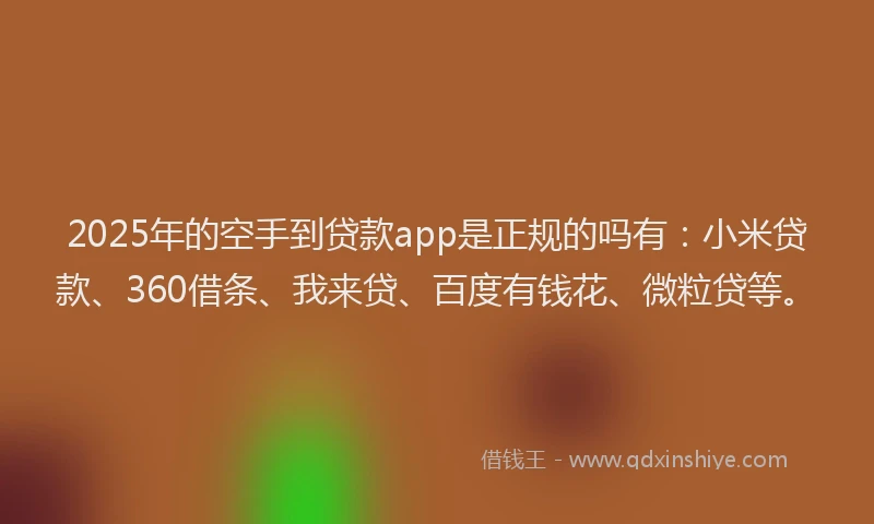 2025年的空手到贷款app是正规的吗有：小米贷款、360借条、我来贷、百度有钱花、微粒贷等。