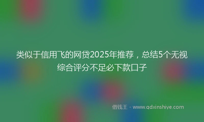 类似于信用飞的网贷2025年推荐，总结5个无视综合评分不足必下款口子