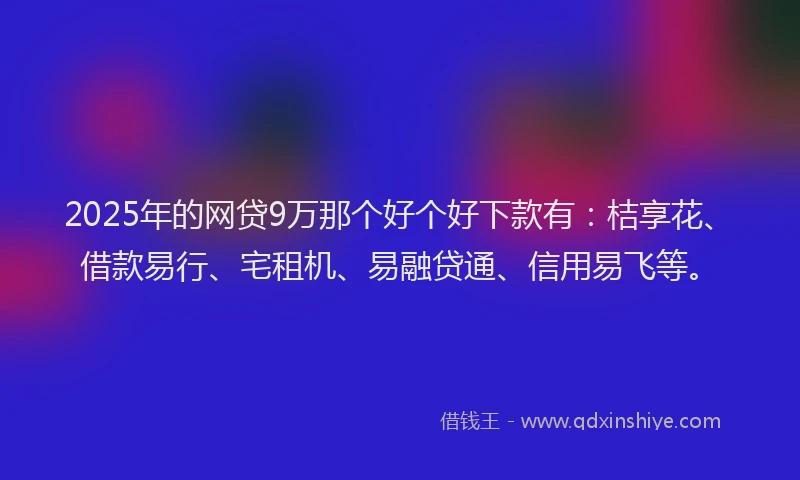 2025年的网贷9万那个好个好下款有：桔享花、借款易行、宅租机、易融贷通、信用易飞等。