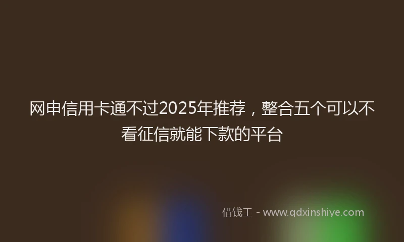 网申信用卡通不过2025年推荐，整合五个可以不看征信就能下款的平台