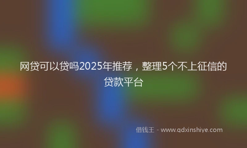 网贷可以贷吗2025年推荐，整理5个不上征信的贷款平台