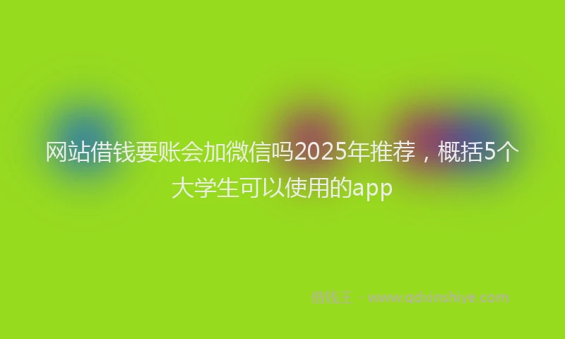 网站借钱要账会加微信吗2025年推荐，概括5个大学生可以使用的app