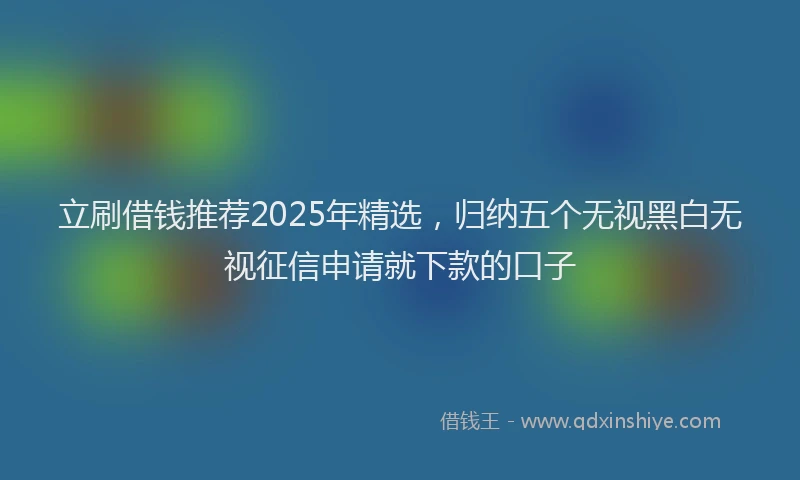 立刷借钱推荐2025年精选，归纳五个无视黑白无视征信申请就下款的口子