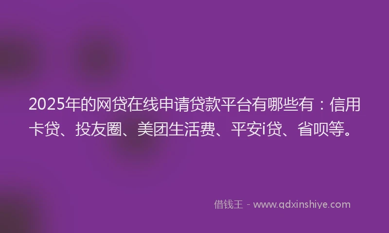 2025年的网贷在线申请贷款平台有哪些有：信用卡贷、投友圈、美团生活费、平安i贷、省呗等。
