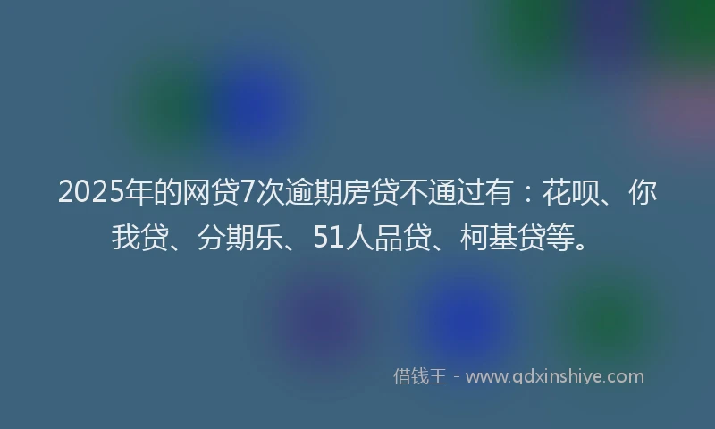 2025年的网贷7次逾期房贷不通过有：花呗、你我贷、分期乐、51人品贷、柯基贷等。