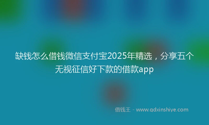 缺钱怎么借钱微信支付宝2025年精选，分享五个无视征信好下款的借款app
